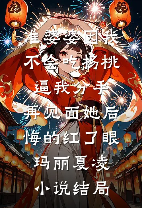 准婆婆因我不会吃杨桃逼我分手，再见面她后悔的红了眼玛丽夏凌小说结局