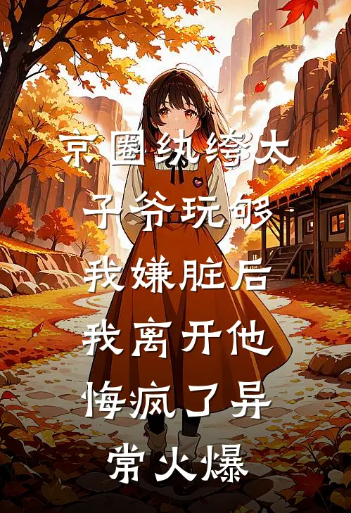 京圈纨绔太子爷玩够我嫌脏后，我离开他悔疯了异常火爆