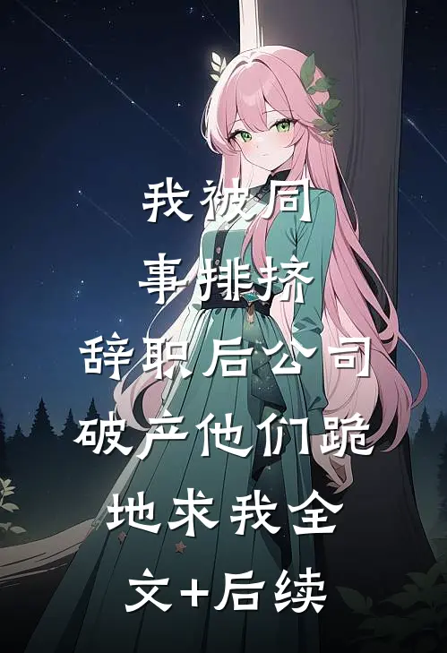 我被同事排挤，辞职后公司破产他们跪地求我全文+后续