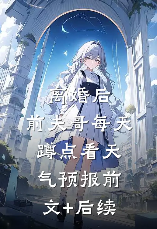 离婚后，前夫哥每天蹲点看天气预报前文+后续