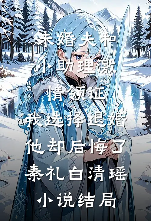 未婚夫和小助理激情领证，我选择退婚他却后悔了秦礼白清瑶小说结局