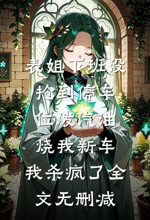 表姐下班没抢到停车位泼汽油烧我新车，我杀疯了全文无删减
