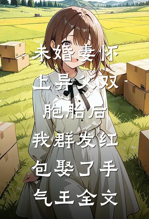 未婚妻怀上异父双胞胎后，我群发红包娶了手气王全文
