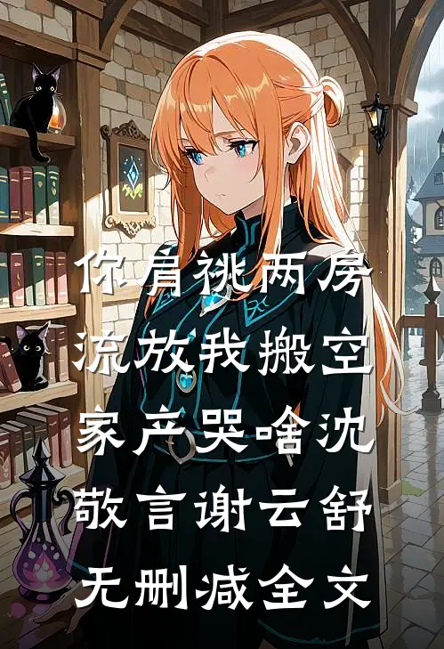 你肩祧两房，流放我搬空家产哭啥沈敬言谢云舒无删减全文