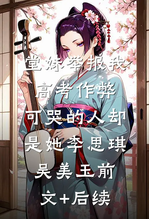 堂妹举报我高考作弊，可哭的人却是她李思琪吴美玉前文+后续