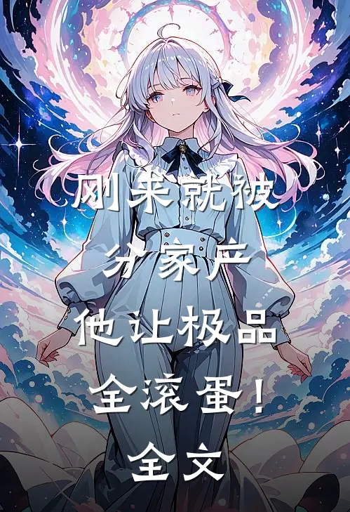 刚来就被分家产，他让极品全滚蛋！全文