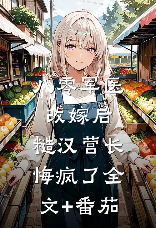八零军医改嫁后，糙汉营长悔疯了全文+番茄