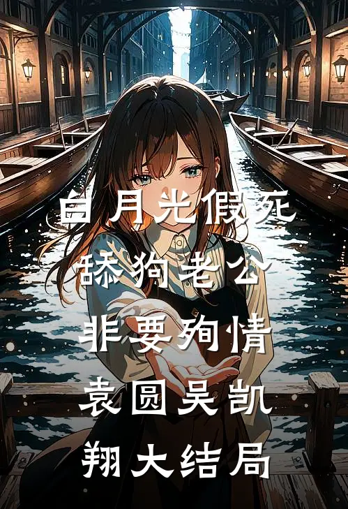 白月光假死，舔狗老公非要殉情袁圆吴凯翔大结局