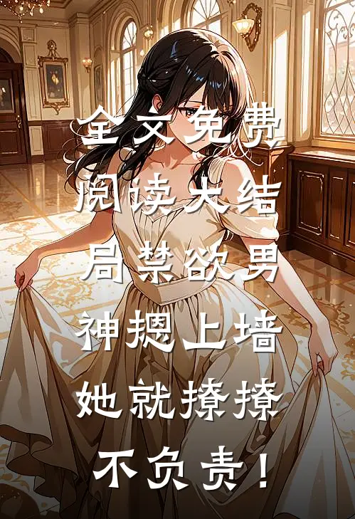 全文免费阅读大结局禁欲男神摁上墙，她就撩撩不负责！