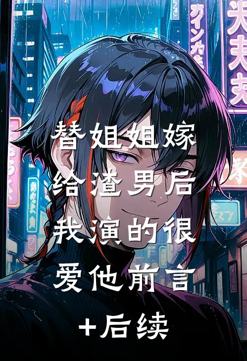 替姐姐嫁给渣男后，我演的很爱他前言+后续