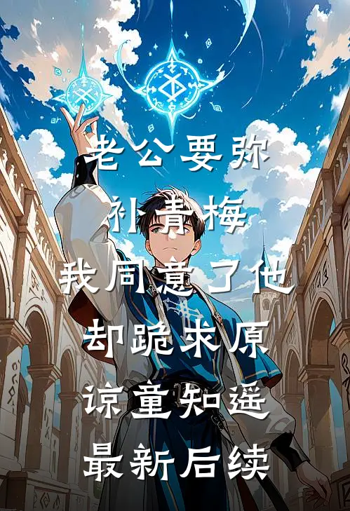 老公要弥补青梅，我同意了他却跪求原谅童知遥最新后续