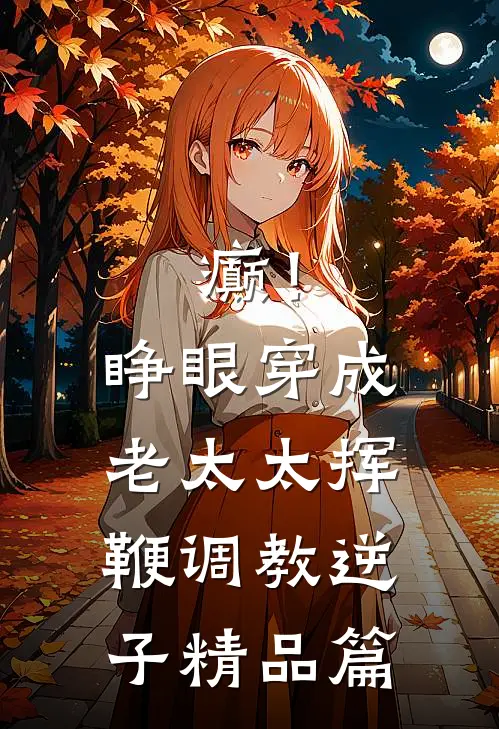 癫！睁眼穿成老太太挥鞭调教逆子精品篇