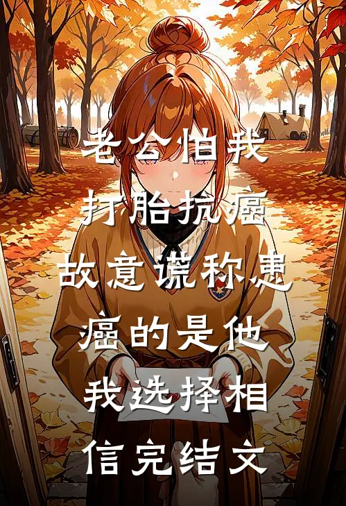 老公怕我打胎抗癌，故意谎称患癌的是他，我选择相信完结文