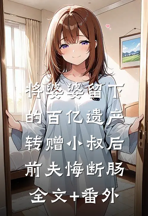将婆婆留下的百亿遗产转赠小叔后，前夫悔断肠全文+番外