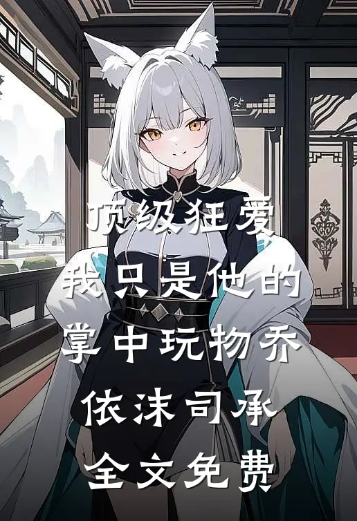 顶级狂爱：我只是他的掌中玩物乔依沫司承全文免费