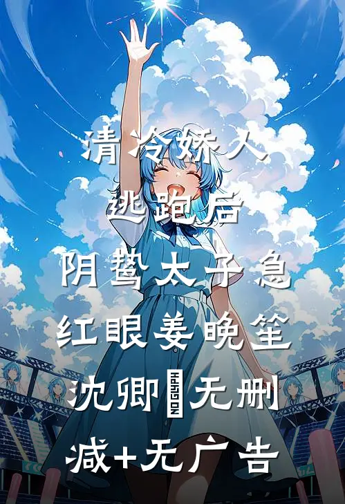 清冷娇人逃跑后，阴鸷太子急红眼姜晚笙沈卿玦无删减+无广告
