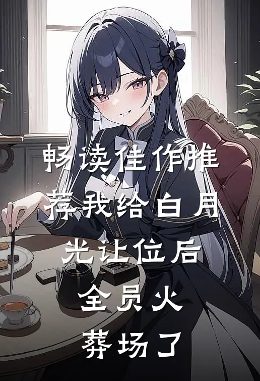 畅读佳作推荐我给白月光让位后，全员火葬场了