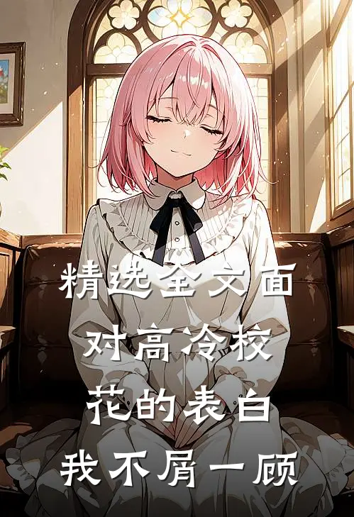 精选全文面对高冷校花的表白，我不屑一顾