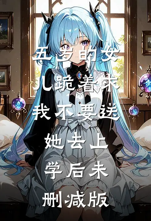 五岁的女儿跪着求我不要送她去上学后未删减版