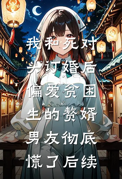 我和死对头订婚后，偏爱贫困生的赘婿男友彻底慌了后续