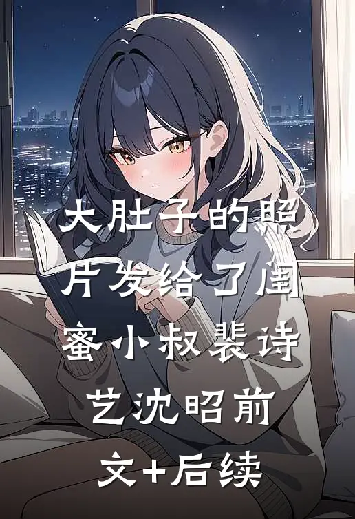 大肚子的照片发给了闺蜜小叔裴诗艺沈昭前文+后续