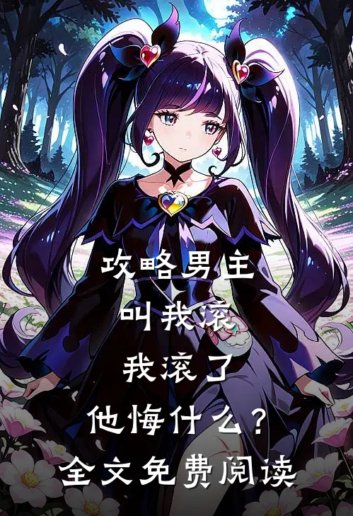 攻略男主叫我滚，我滚了，他悔什么？全文免费阅读