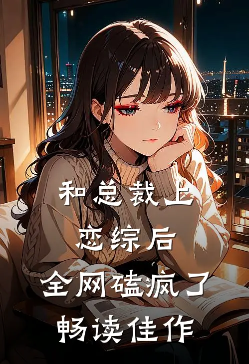 和总裁上恋综后，全网磕疯了畅读佳作