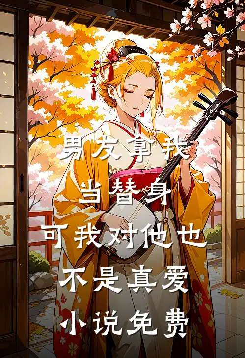 男友拿我当替身，可我对他也不是真爱小说免费