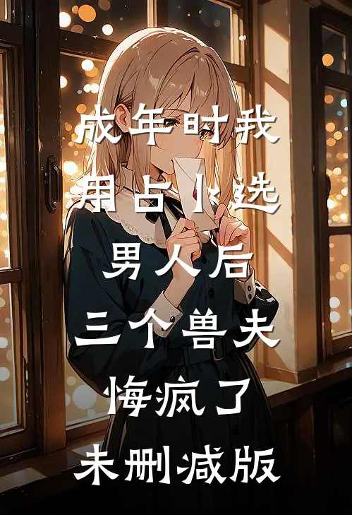 成年时我用占卜选男人后，三个兽夫悔疯了。未删减版