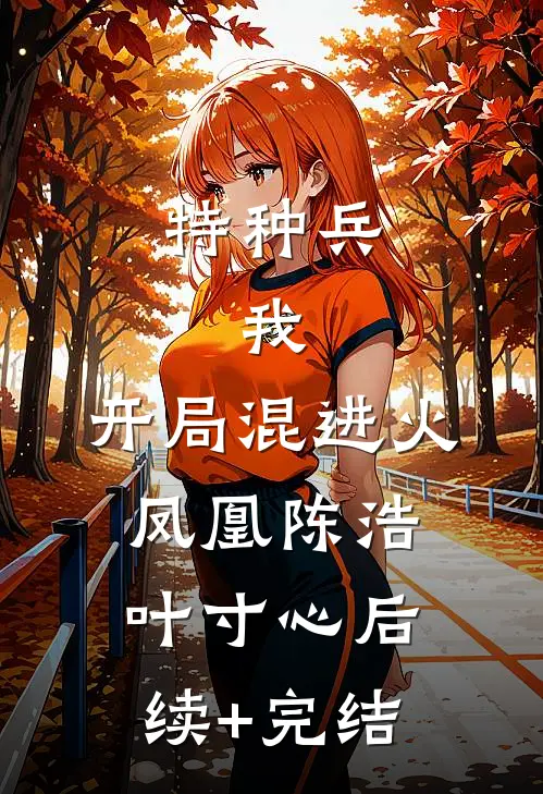 特种兵：我，开局混进火凤凰陈浩叶寸心后续+完结