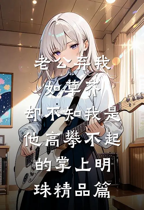老公弃我如草芥，却不知我是他高攀不起的掌上明珠精品篇
