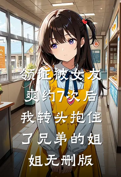 领证被女友爽约7次后，我转头抱住了兄弟的姐姐无删版