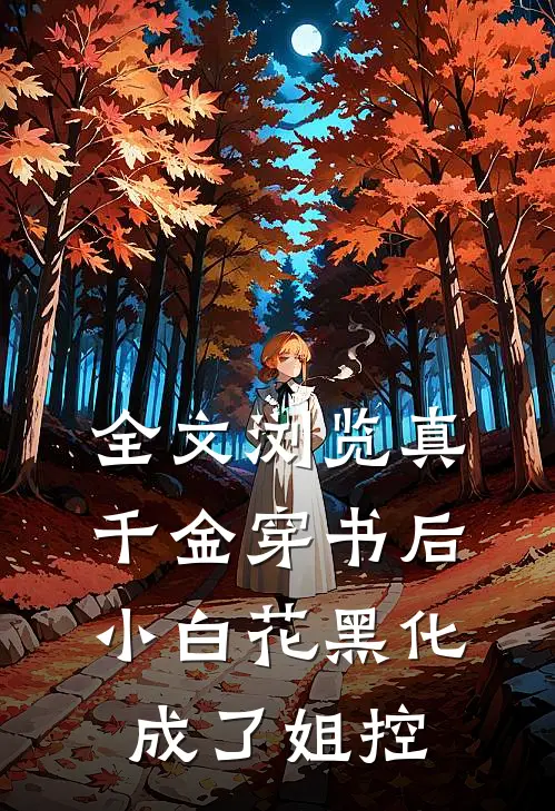 全文浏览真千金穿书后，小白花黑化成了姐控