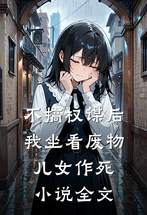 不搞权谋后，我坐看废物儿女作死小说全文