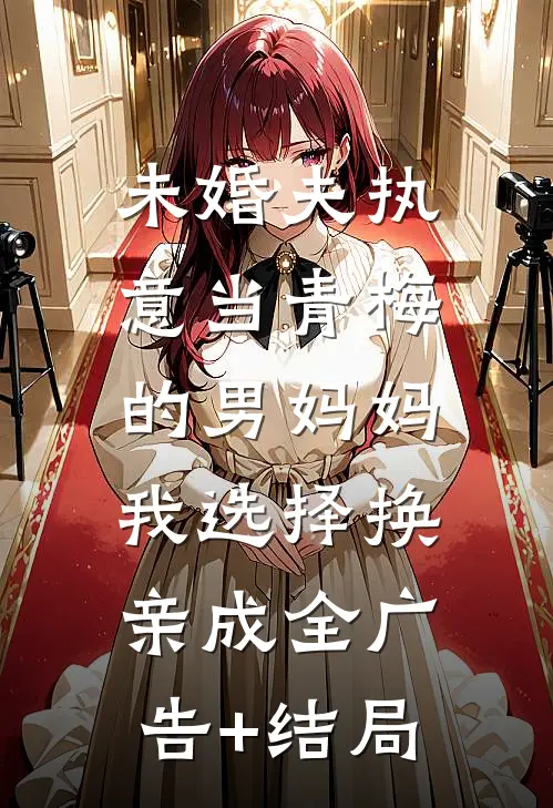 未婚夫执意当青梅的男妈妈，我选择换亲成全广告+结局