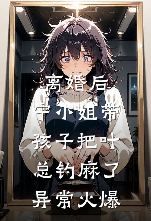 离婚后，宁小姐带孩子把叶总钓麻了异常火爆