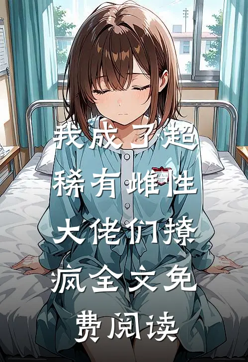 我成了超稀有雌性，大佬们撩疯全文免费阅读