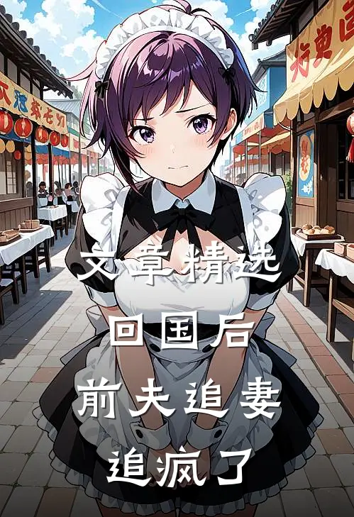 文章精选回国后，前夫追妻追疯了