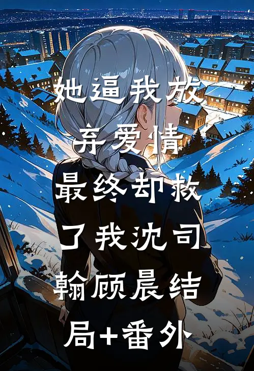 她逼我放弃爱情，最终却救了我沈司翰顾晨结局+番外