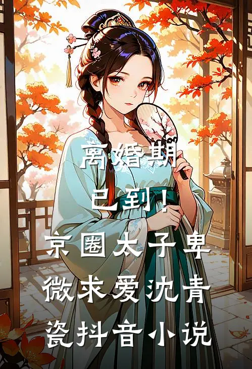 离婚期已到！京圈太子卑微求爱沈青瓷抖音小说