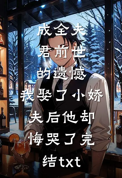成全夫君前世的遗憾，我娶了小娇夫后他却悔哭了完结txt