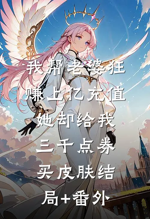 我帮老婆狂赚上亿充值，她却给我三千点券买皮肤结局+番外