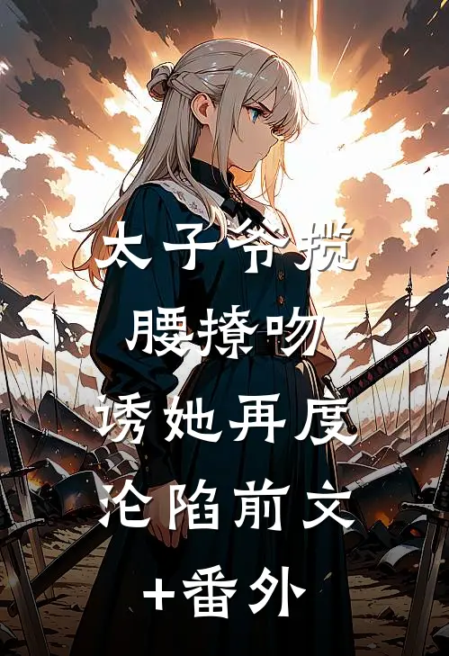太子爷揽腰撩吻，诱她再度沦陷前文+番外