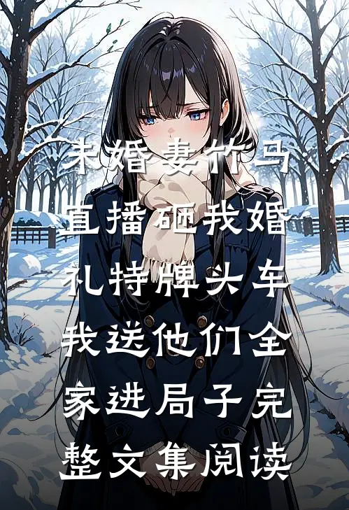 未婚妻竹马直播砸我婚礼特牌头车，我送他们全家进局子完整文集阅读