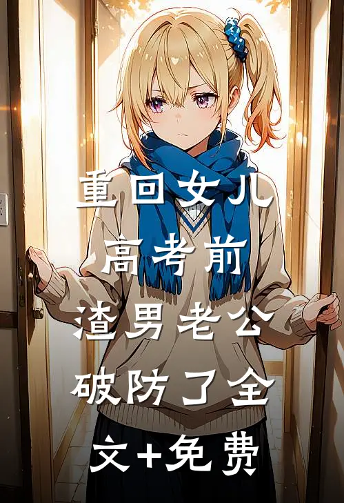 重回女儿高考前，渣男老公破防了全文+免费