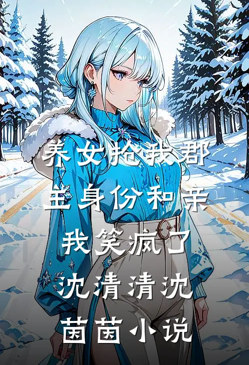 养女抢我郡主身份和亲，我笑疯了沈清清沈茵茵小说