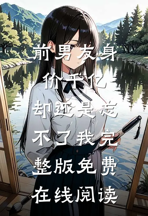 前男友身价千亿，却还是忘不了我完整版免费在线阅读
