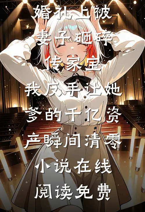 婚礼上被妻子砸碎传家宝，我反手让她爹的千亿资产瞬间清零小说在线阅读免费