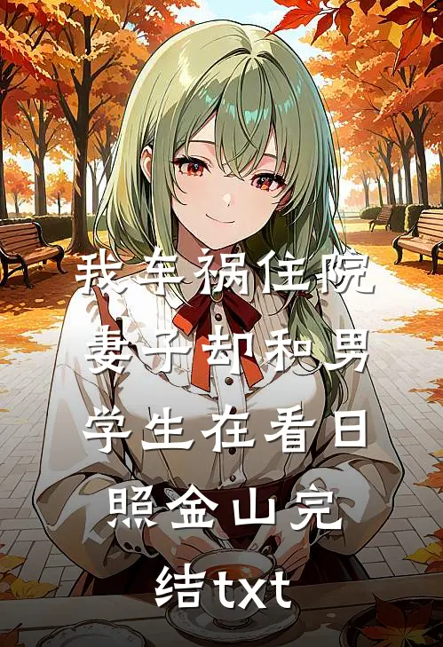 我车祸住院，妻子却和男学生在看日照金山完结txt