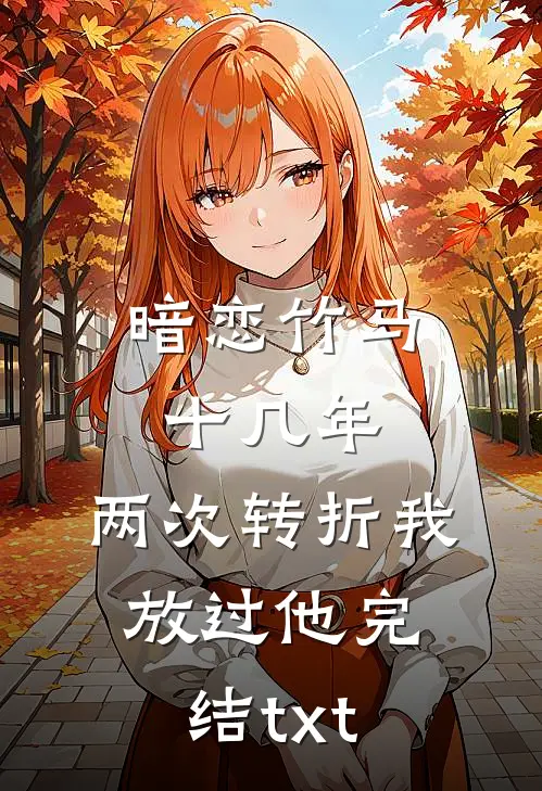 暗恋竹马十几年，两次转折我放过他完结txt